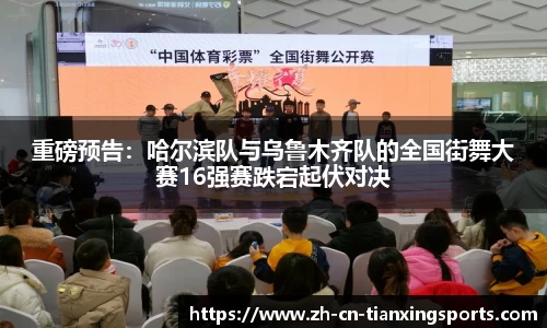 重磅预告:哈尔滨队与乌鲁木齐队的全国街舞大赛16强赛跌宕起伏对决