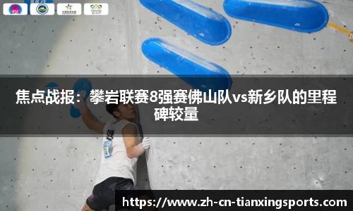 焦点战报:攀岩联赛8强赛佛山队vs新乡队的里程碑较量